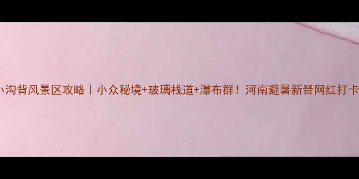 图片 济源小沟背风景区攻略｜小众秘境+玻璃栈道+瀑布群！河南避暑新晋网红打卡地🌿1