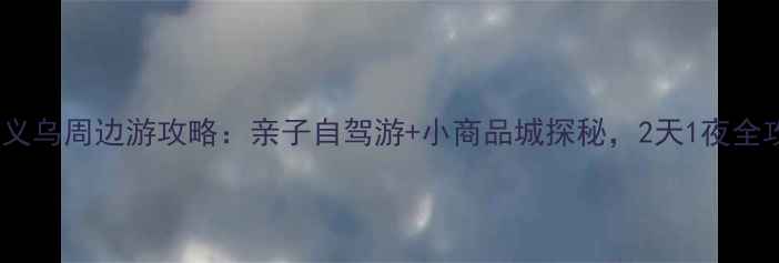 图片 浙江义乌周边游攻略：亲子自驾游+小商品城探秘，2天1夜全攻略1