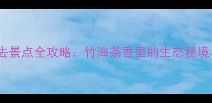 图片 浙江安吉必去景点全攻略：竹海茶香里的生态秘境与文旅盛宴1