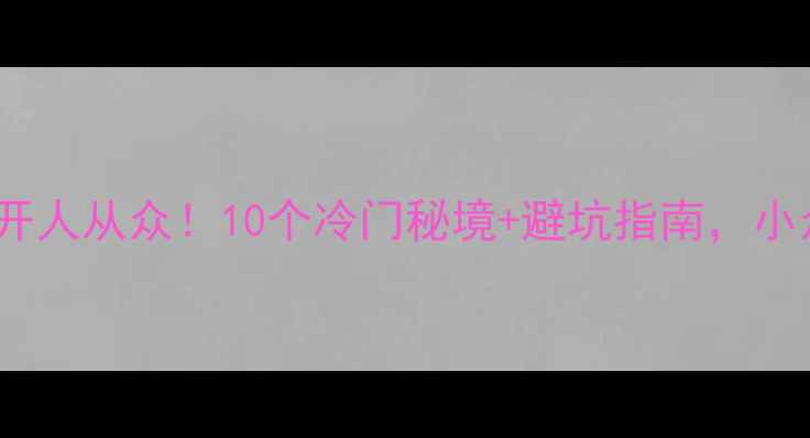 图片 浙江旅游攻略｜避开人从众！10个冷门秘境+避坑指南，小众玩法美到窒息🌿1