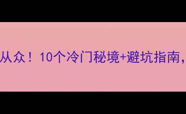 图片 浙江旅游攻略｜避开人从众！10个冷门秘境+避坑指南，小众玩法美到窒息🌿2