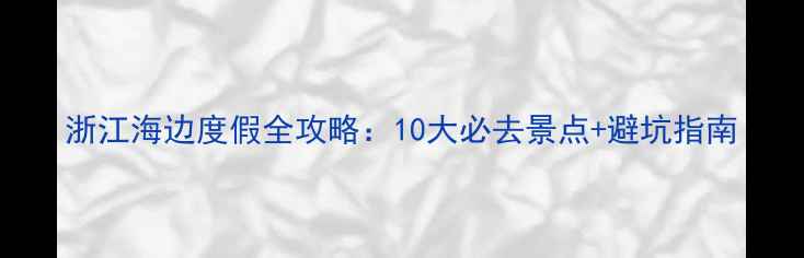 图片 浙江海边度假全攻略：10大必去景点+避坑指南