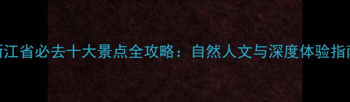 图片 浙江省必去十大景点全攻略：自然人文与深度体验指南