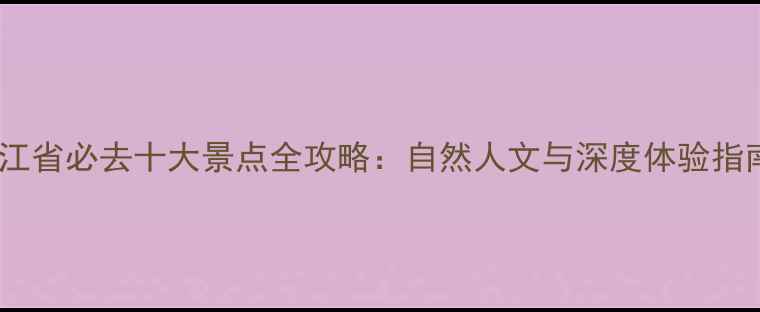 图片 浙江省必去十大景点全攻略：自然人文与深度体验指南1