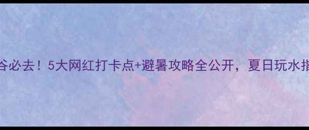 图片 浙西大峡谷必去！5大网红打卡点+避暑攻略全公开，夏日玩水指南收好！