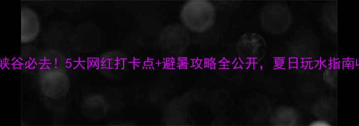 图片 浙西大峡谷必去！5大网红打卡点+避暑攻略全公开，夏日玩水指南收好！2