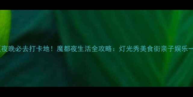 图片 浦东新区夜晚必去打卡地！魔都夜生活全攻略：灯光秀美食街亲子娱乐一网打尽2