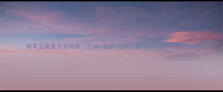 图片 海丰宝藏景点全攻略✨红场+滩涂+古村！附小众玩法+拍照点📸2