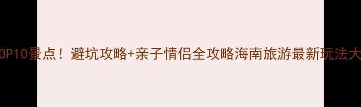 图片 海南必去TOP10景点！避坑攻略+亲子情侣全攻略海南旅游最新玩法大公开🏝️1