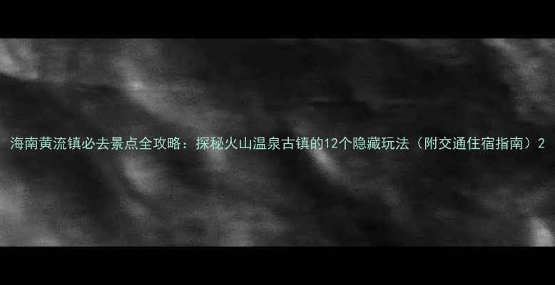 图片 海南黄流镇必去景点全攻略：探秘火山温泉古镇的12个隐藏玩法（附交通住宿指南）2