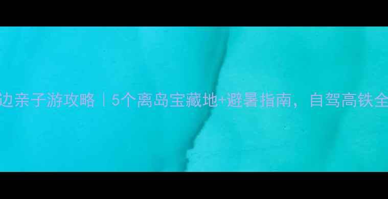 图片 海口周边亲子游攻略｜5个离岛宝藏地+避暑指南，自驾高铁全攻略！