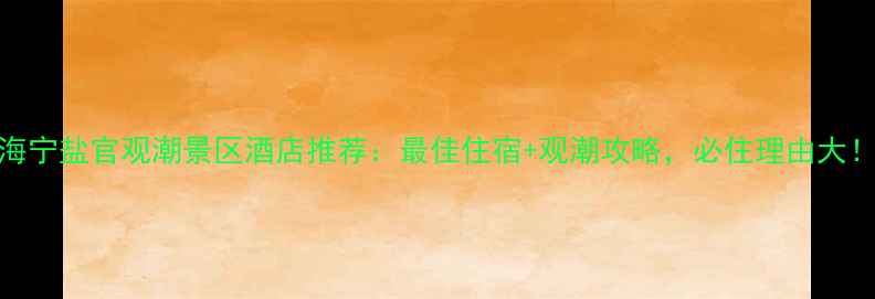 图片 海宁盐官观潮景区酒店推荐：最佳住宿+观潮攻略，必住理由大！