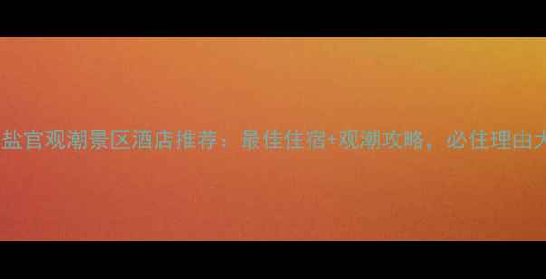 图片 海宁盐官观潮景区酒店推荐：最佳住宿+观潮攻略，必住理由大！2