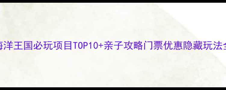 图片 海洋王国必玩项目TOP10+亲子攻略门票优惠隐藏玩法全