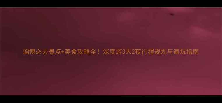 图片 淄博必去景点+美食攻略全！深度游3天2夜行程规划与避坑指南