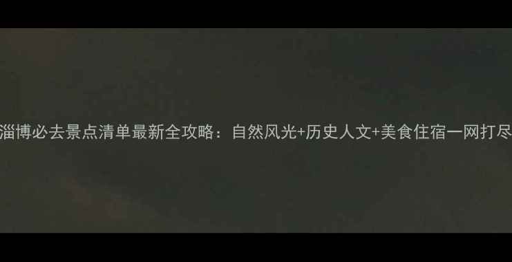 图片 淄博必去景点清单最新全攻略：自然风光+历史人文+美食住宿一网打尽