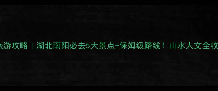 图片 淅川县旅游攻略｜湖北南阳必去5大景点+保姆级路线！山水人文全收录🌊✨2