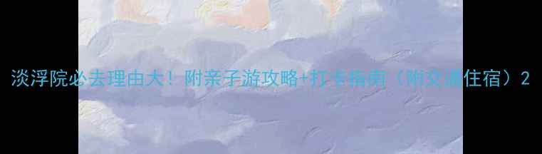 图片 淡浮院必去理由大！附亲子游攻略+打卡指南（附交通住宿）2