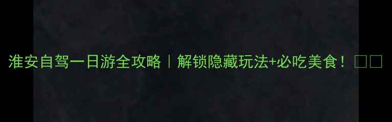 图片 淮安自驾一日游全攻略｜解锁隐藏玩法+必吃美食！🚗🍜