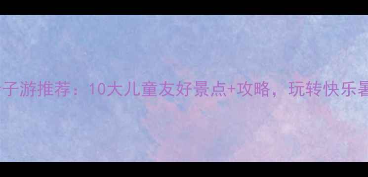 图片 深圳亲子游推荐：10大儿童友好景点+攻略，玩转快乐暑假！1