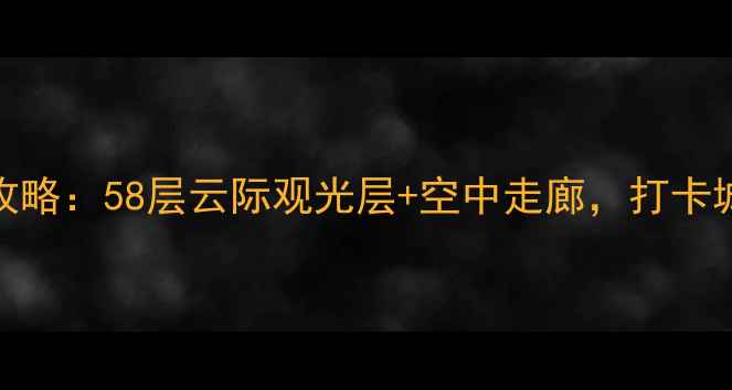图片 深圳地王大厦观光全攻略：58层云际观光层+空中走廊，打卡城市天际线必看亮点！