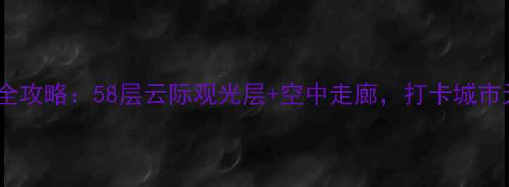 图片 深圳地王大厦观光全攻略：58层云际观光层+空中走廊，打卡城市天际线必看亮点！2
