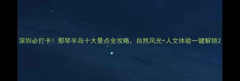 图片 深圳必打卡！那琴半岛十大景点全攻略，自然风光+人文体验一键解锁2