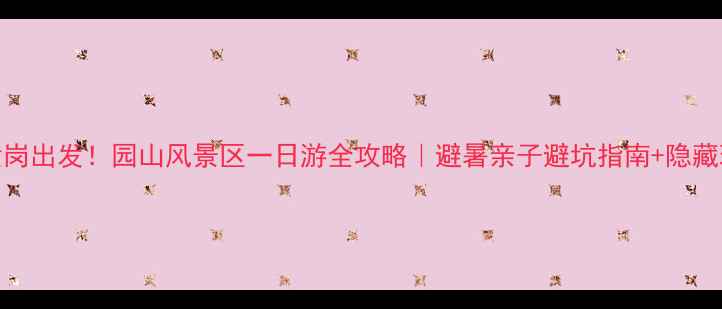 图片 深圳横岗出发！园山风景区一日游全攻略｜避暑亲子避坑指南+隐藏玩法🔥