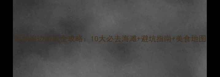 图片 深圳海边游玩全攻略：10大必去海滩+避坑指南+美食地图