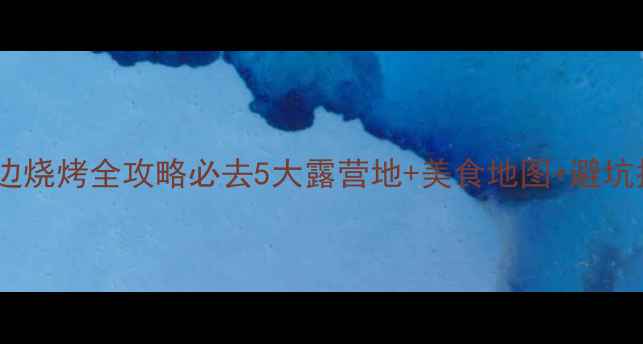 图片 深圳海边烧烤全攻略必去5大露营地+美食地图+避坑指南🔥1