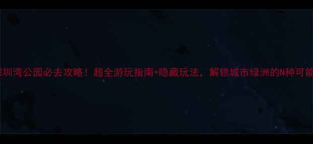 图片 深圳湾公园必去攻略！超全游玩指南+隐藏玩法，解锁城市绿洲的N种可能2