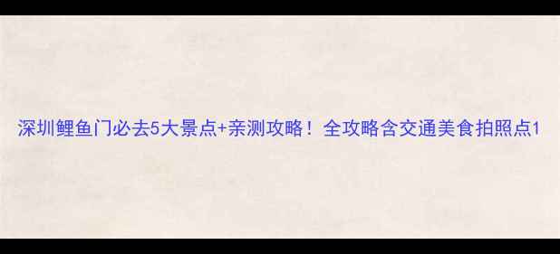 图片 深圳鲤鱼门必去5大景点+亲测攻略！全攻略含交通美食拍照点1