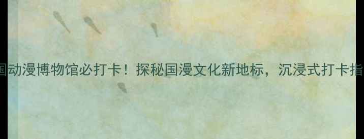 图片 深度体验攻略中国动漫博物馆必打卡！探秘国漫文化新地标，沉浸式打卡指南与周边玩法全2