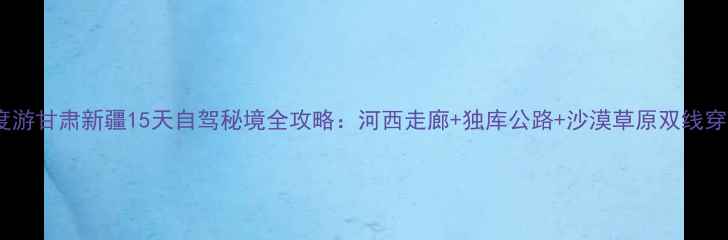 图片 深度游甘肃新疆15天自驾秘境全攻略：河西走廊+独库公路+沙漠草原双线穿越1