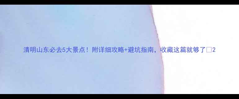 图片 清明山东必去5大景点！附详细攻略+避坑指南，收藏这篇就够了🌸2