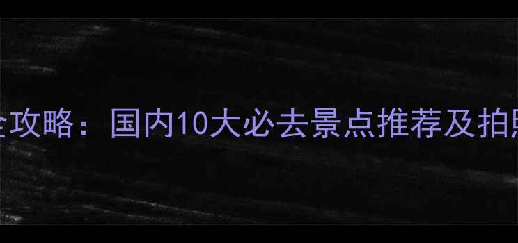 图片 清明踏青全攻略：国内10大必去景点推荐及拍照打卡指南