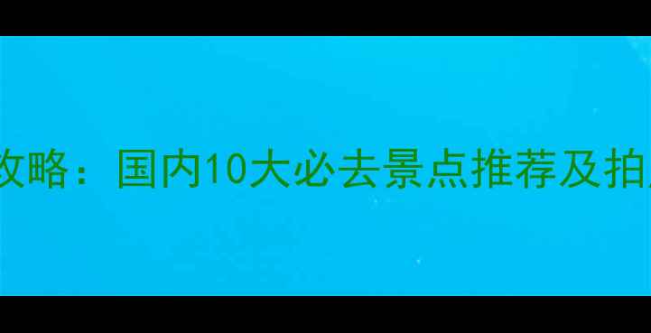 图片 清明踏青全攻略：国内10大必去景点推荐及拍照打卡指南1
