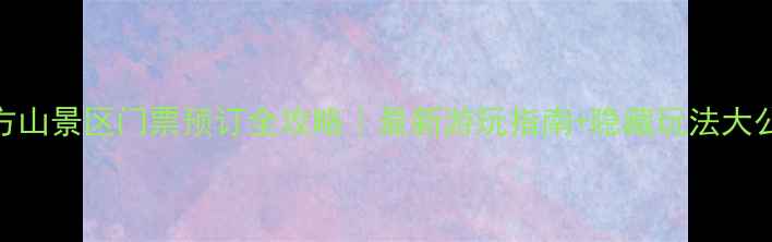 图片 温岭方山景区门票预订全攻略｜最新游玩指南+隐藏玩法大公开！