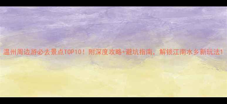 图片 温州周边游必去景点TOP10！附深度攻略+避坑指南，解锁江南水乡新玩法1