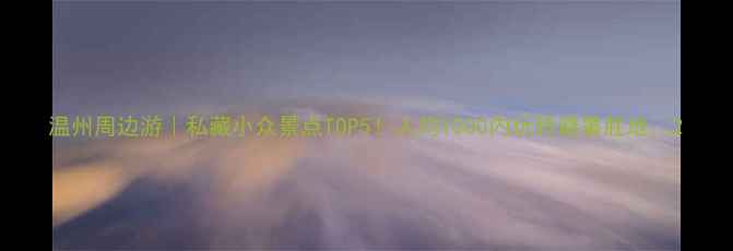 图片 温州周边游｜私藏小众景点TOP5！人均1000内玩转避暑胜地🌿2