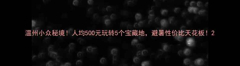 图片 温州小众秘境！人均500元玩转5个宝藏地，避暑性价比天花板！2