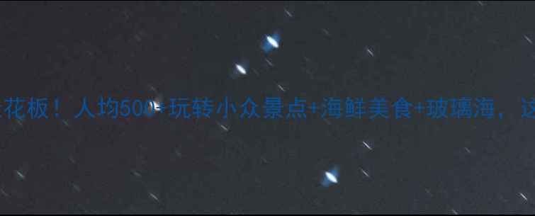 图片 温州苍南避暑天花板！人均500+玩转小众景点+海鲜美食+玻璃海，这份攻略收好🔥2
