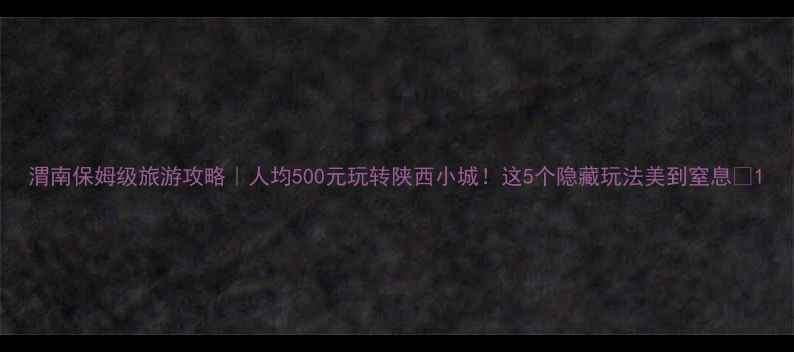 图片 渭南保姆级旅游攻略｜人均500元玩转陕西小城！这5个隐藏玩法美到窒息📸1