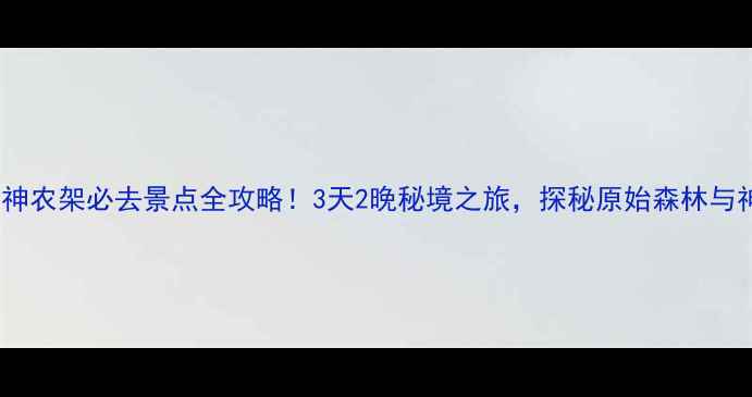 图片 湖北恩施神农架必去景点全攻略！3天2晚秘境之旅，探秘原始森林与神秘物种1