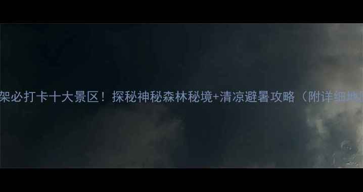 图片 湖北神农架必打卡十大景区！探秘神秘森林秘境+清凉避暑攻略（附详细地图+门票）