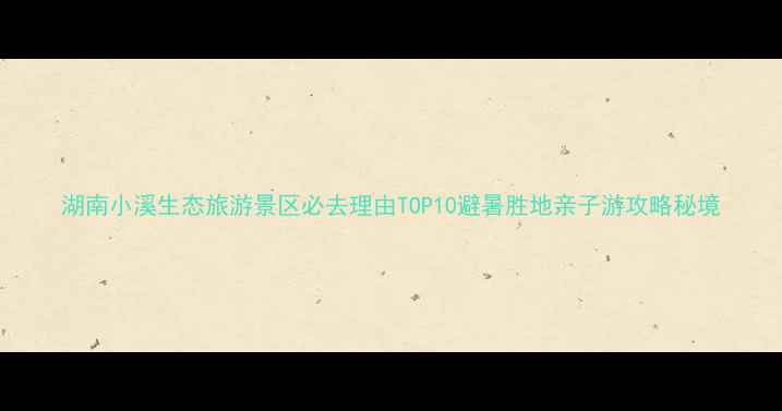 图片 湖南小溪生态旅游景区必去理由TOP10避暑胜地亲子游攻略秘境