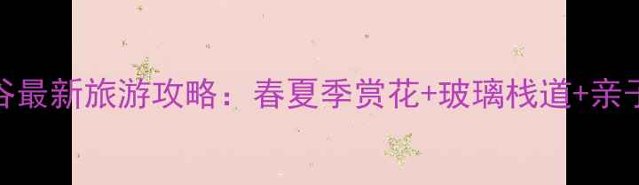 图片 漫山花溪谷最新旅游攻略：春夏季赏花+玻璃栈道+亲子游全指南