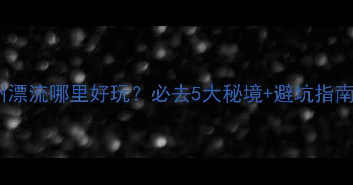 图片 漳州漂流哪里好玩？必去5大秘境+避坑指南全1
