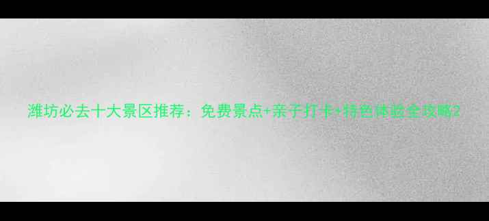 图片 潍坊必去十大景区推荐：免费景点+亲子打卡+特色体验全攻略2