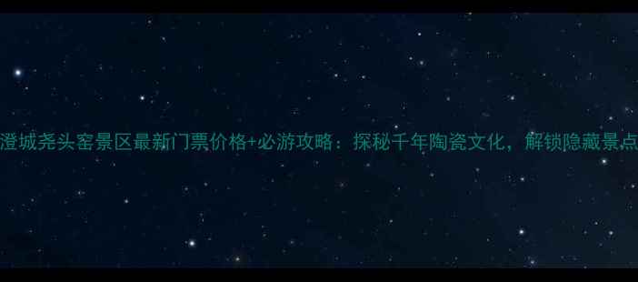 图片 澄城尧头窑景区最新门票价格+必游攻略：探秘千年陶瓷文化，解锁隐藏景点